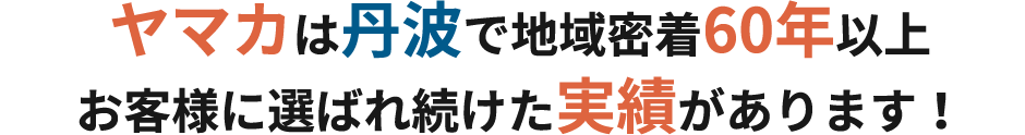 ヤマカは丹波で地域密着60年以上　お客様に選ばれ続けた実績があります！