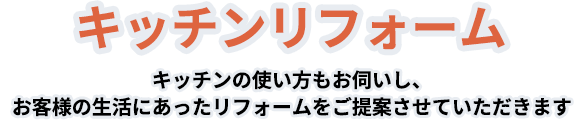 キッチンリフォーム キッチンの使い方もお伺いし、お客様の生活にあったリフォームをご提案させていただきます