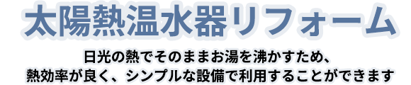 太陽熱温水器リフォーム 日光の熱でそのままお湯を沸かすため、熱効率が良く、シンプルな設備で利用することができます